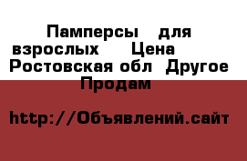 Памперсы ( для взрослых)  › Цена ­ 600 - Ростовская обл. Другое » Продам   